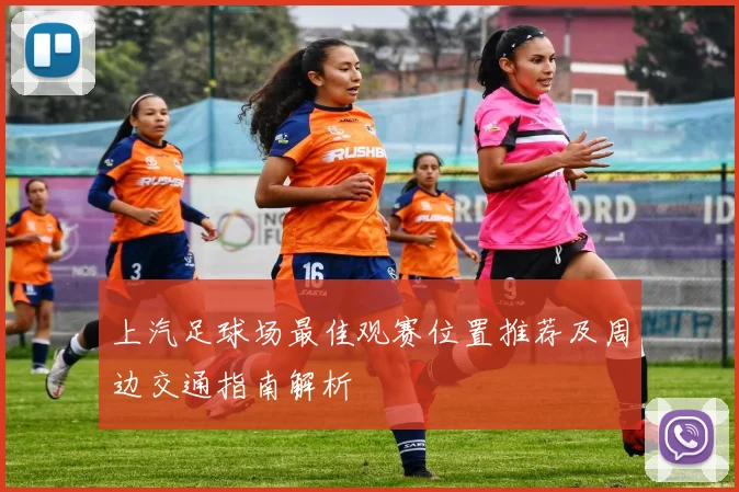 上汽足球场最佳观赛位置推荐及周边交通指南解析