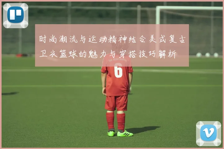 时尚潮流与运动精神结合美式复古卫衣篮球的魅力与穿搭技巧解析