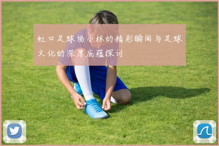 虹口足球场小林的精彩瞬间与足球文化的深厚底蕴探讨