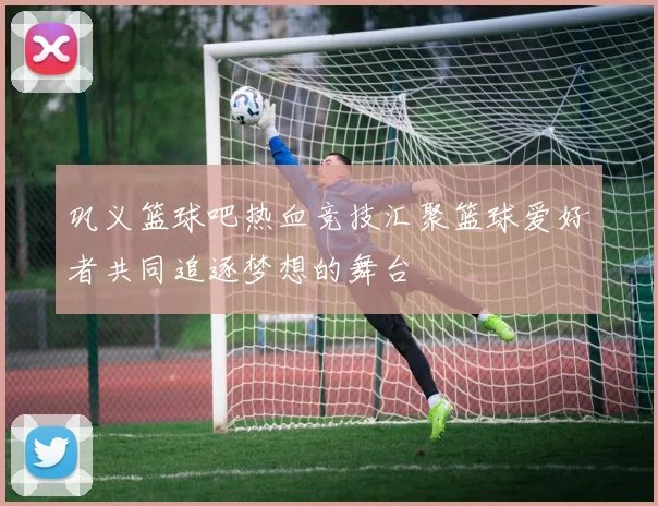 巩义篮球吧热血竞技汇聚篮球爱好者共同追逐梦想的舞台