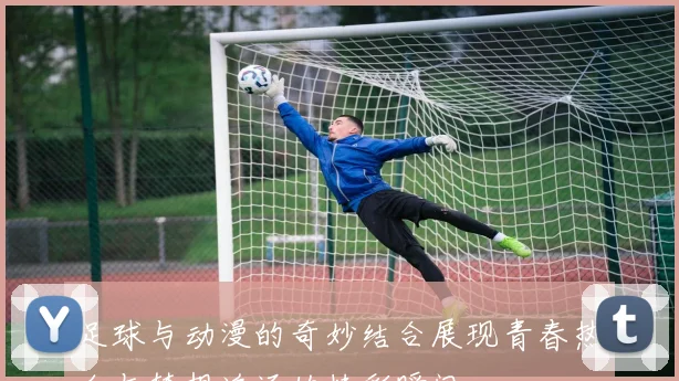 足球与动漫的奇妙结合展现青春热血与梦想追逐的精彩瞬间