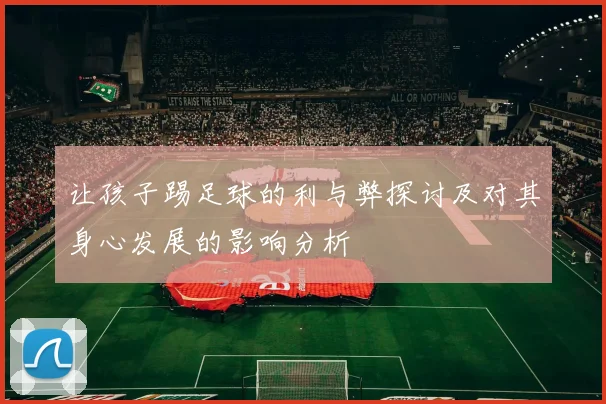 让孩子踢足球的利与弊探讨及对其身心发展的影响分析