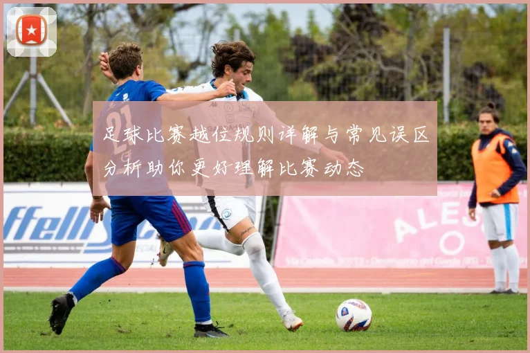 足球比赛越位规则详解与常见误区分析助你更好理解比赛动态