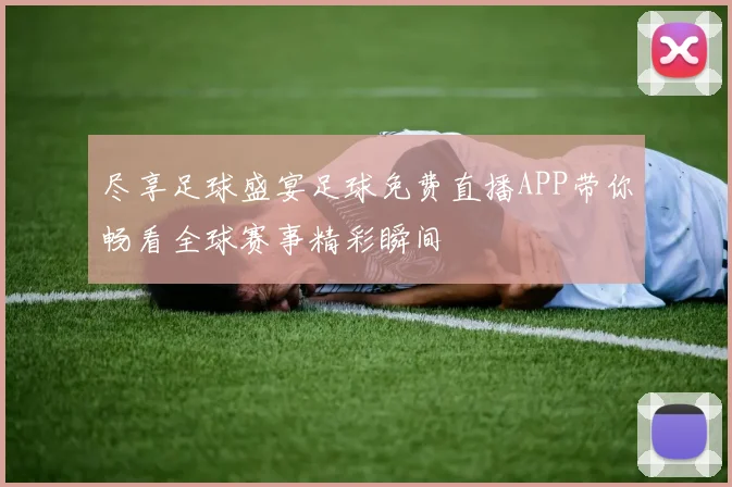 尽享足球盛宴足球免费直播APP带你畅看全球赛事精彩瞬间