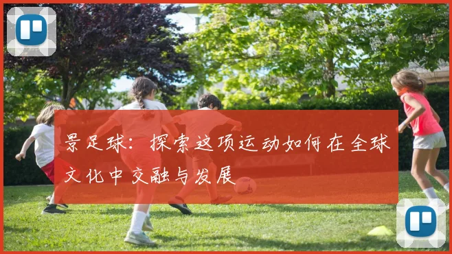 景足球：探索这项运动如何在全球文化中交融与发展