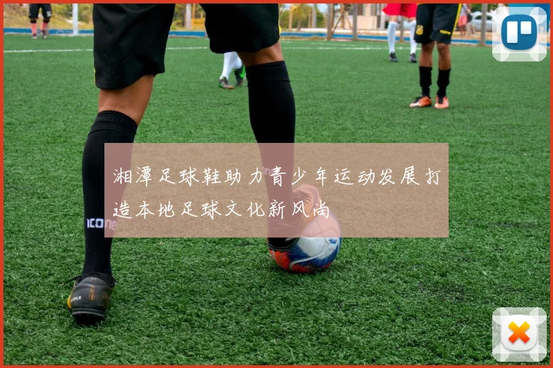 湘潭足球鞋助力青少年运动发展打造本地足球文化新风尚